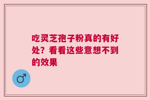 吃灵芝孢子粉真的有好处？看看这些意想不到的效果