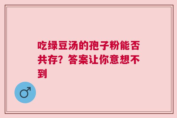 吃绿豆汤的孢子粉能否共存？答案让你意想不到