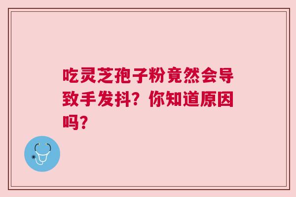 吃灵芝孢子粉竟然会导致手发抖？你知道原因吗？