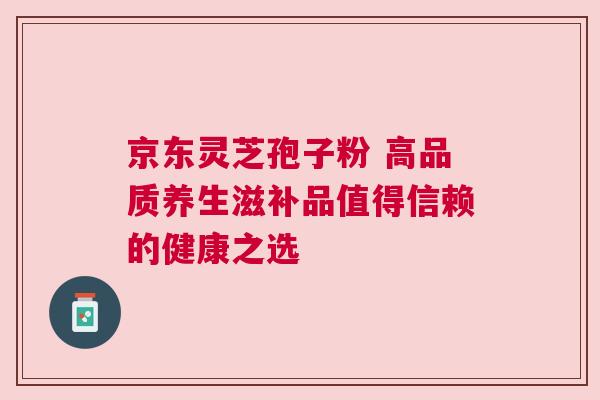 京东灵芝孢子粉 高品质养生滋补品值得信赖的健康之选