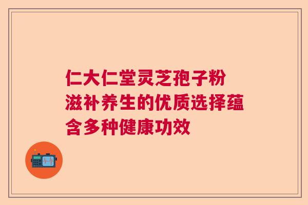 仁大仁堂灵芝孢子粉 滋补养生的优质选择蕴含多种健康功效