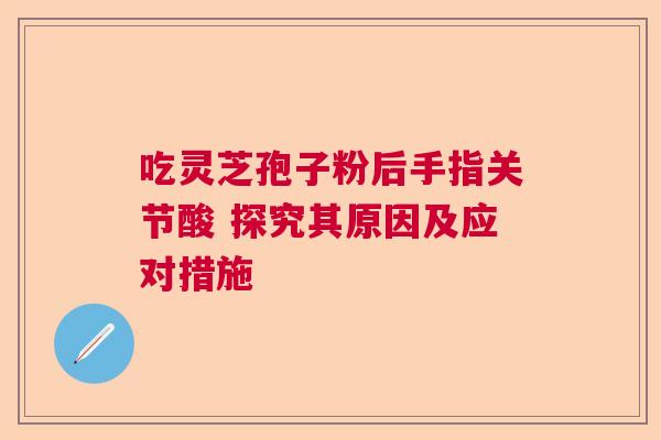 吃灵芝孢子粉后手指关节酸 探究其原因及应对措施