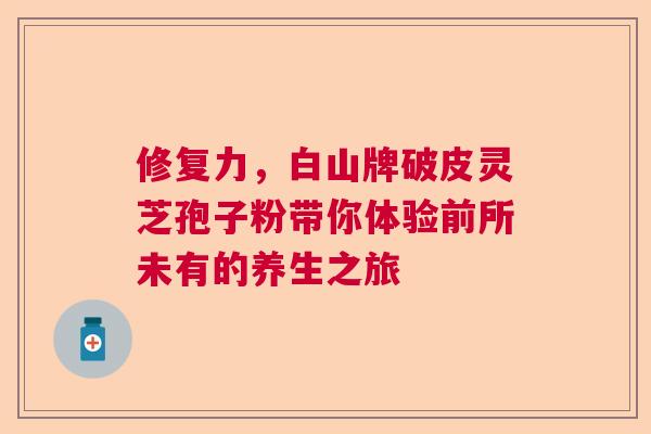 修复力，白山牌破皮灵芝孢子粉带你体验前所未有的养生之旅