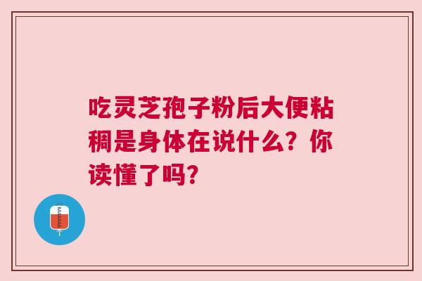 吃灵芝孢子粉后大便粘稠是身体在说什么？你读懂了吗？