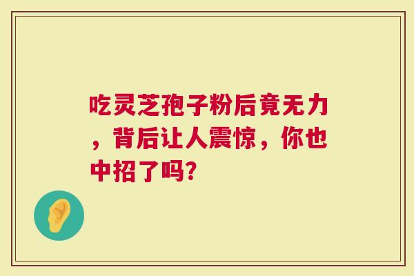 吃灵芝孢子粉后竟无力，背后让人震惊，你也中招了吗？