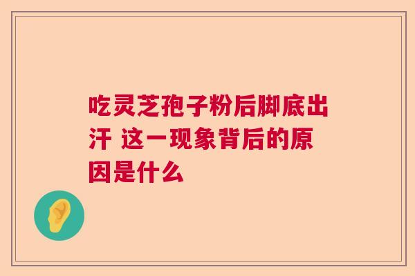 吃灵芝孢子粉后脚底出汗 这一现象背后的原因是什么