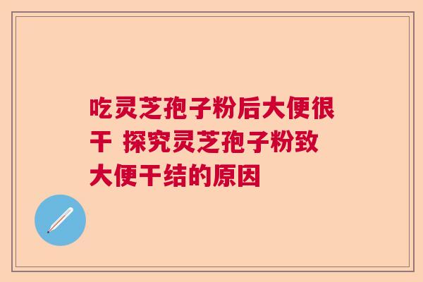 吃灵芝孢子粉后大便很干 探究灵芝孢子粉致大便干结的原因