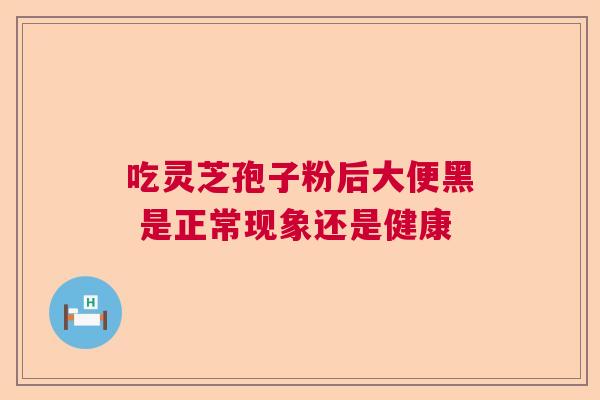 吃灵芝孢子粉后大便黑 是正常现象还是健康