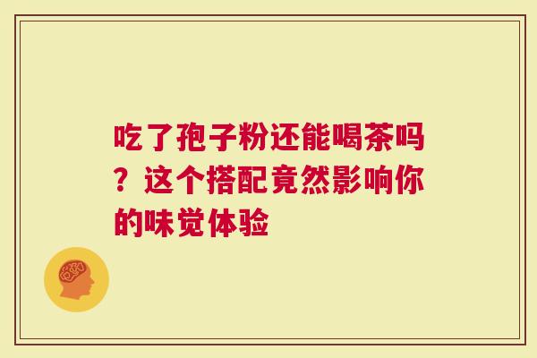 吃了孢子粉还能喝茶吗？这个搭配竟然影响你的味觉体验