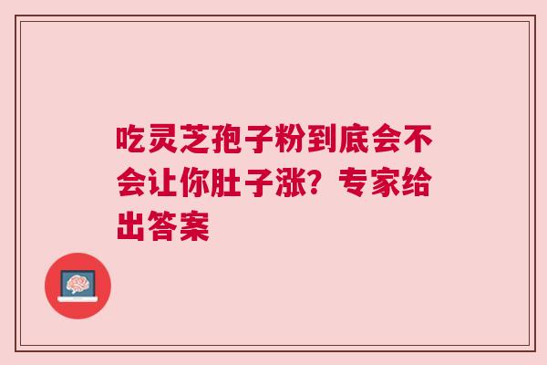 吃灵芝孢子粉到底会不会让你肚子涨？专家给出答案