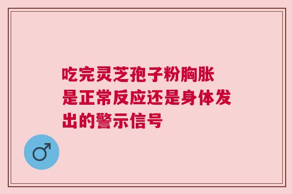 吃完灵芝孢子粉胸胀 是正常反应还是身体发出的警示信号