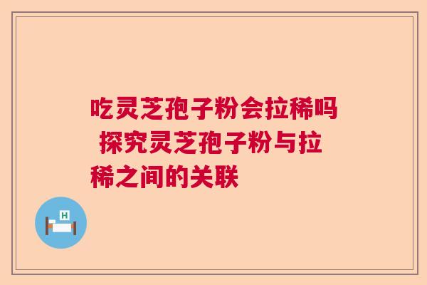 吃灵芝孢子粉会拉稀吗 探究灵芝孢子粉与拉稀之间的关联