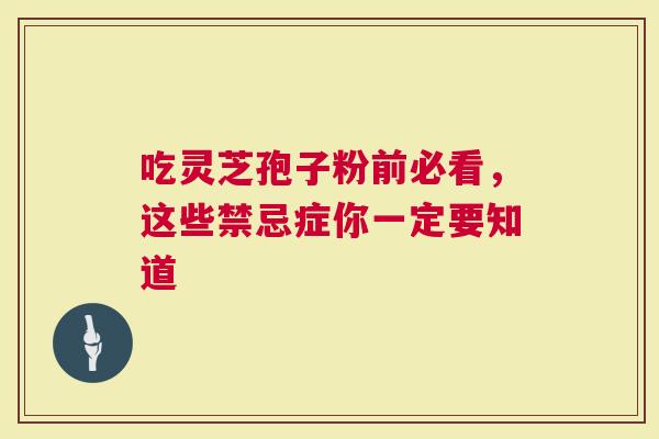 吃灵芝孢子粉前必看，这些禁忌症你一定要知道