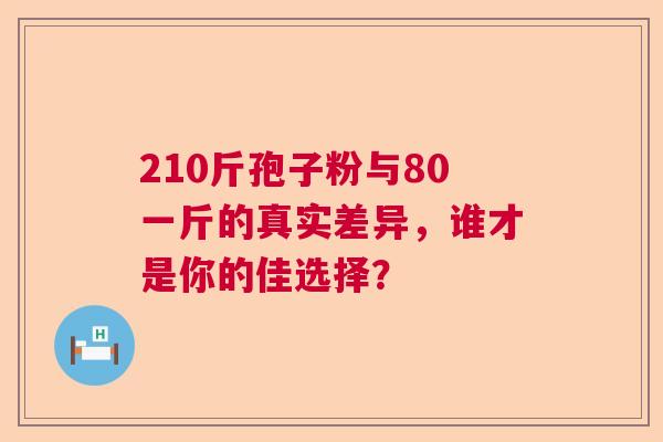 210斤孢子粉与80一斤的真实差异，谁才是你的佳选择？