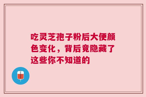 吃灵芝孢子粉后大便颜色变化，背后竟隐藏了这些你不知道的