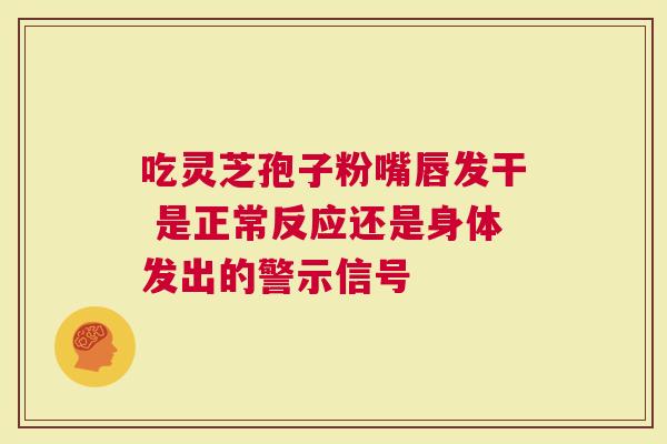 吃灵芝孢子粉嘴唇发干 是正常反应还是身体发出的警示信号