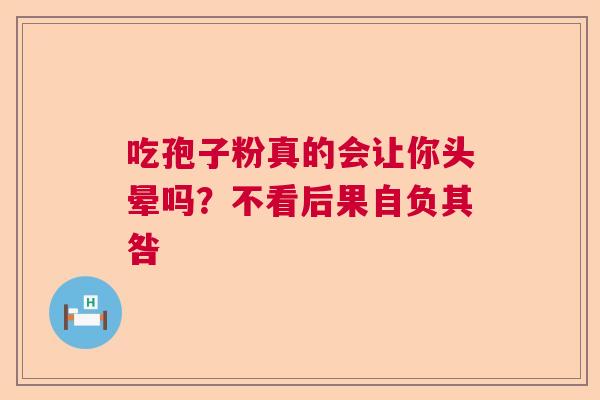 吃孢子粉真的会让你头晕吗？不看后果自负其咎