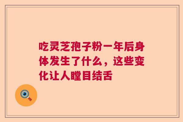 吃灵芝孢子粉一年后身体发生了什么，这些变化让人瞠目结舌