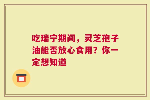 吃瑞宁期间，灵芝孢子油能否放心食用？你一定想知道