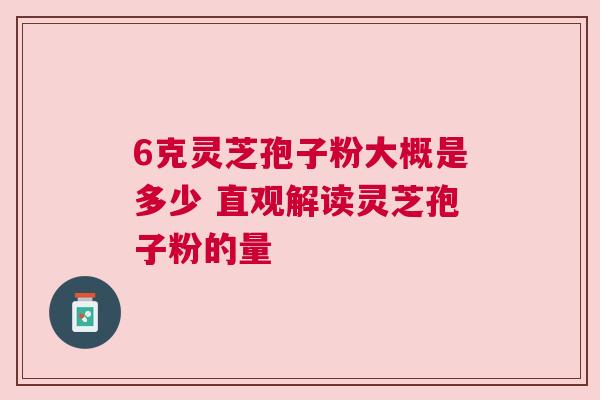 6克灵芝孢子粉大概是多少 直观解读灵芝孢子粉的量