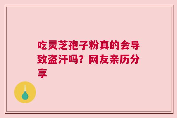 吃灵芝孢子粉真的会导致盗汗吗？网友亲历分享