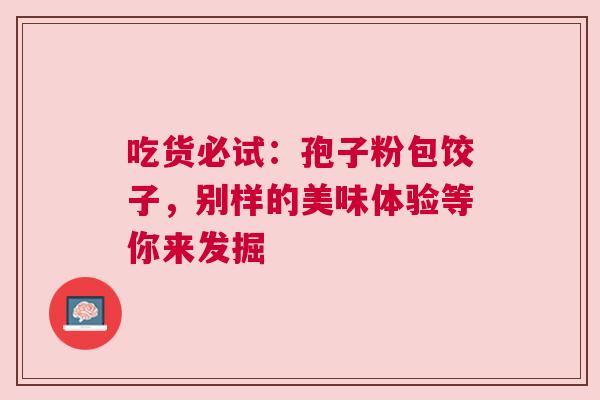 吃货必试：孢子粉包饺子，别样的美味体验等你来发掘