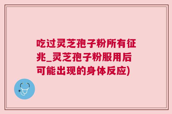 吃过灵芝孢子粉所有征兆_灵芝孢子粉服用后可能出现的身体反应)