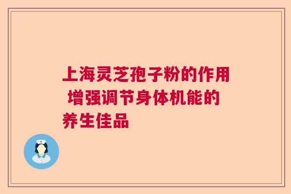 上海灵芝孢子粉的作用 增强调节身体机能的养生佳品