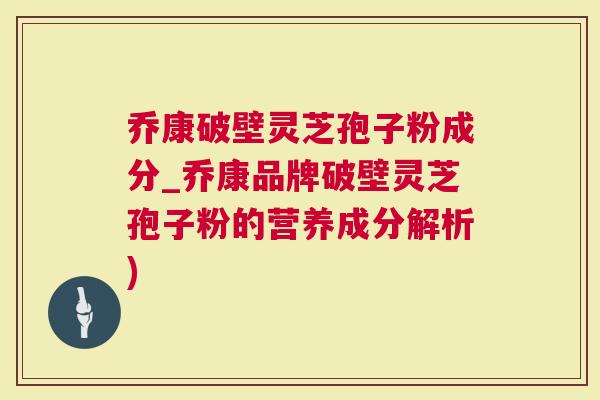 乔康破壁灵芝孢子粉成分_乔康品牌破壁灵芝孢子粉的营养成分解析)