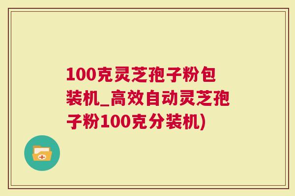 100克灵芝孢子粉包装机_高效自动灵芝孢子粉100克分装机)