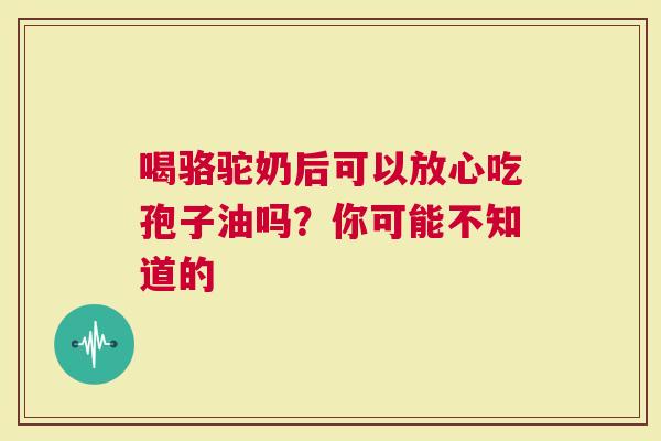 喝骆驼奶后可以放心吃孢子油吗？你可能不知道的