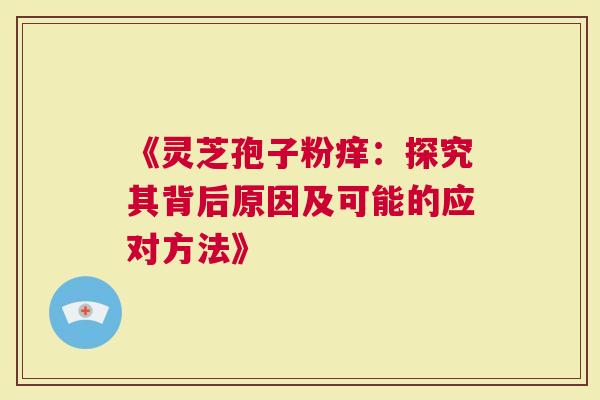 《灵芝孢子粉痒：探究其背后原因及可能的应对方法》