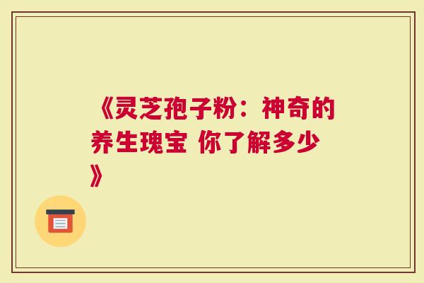 《灵芝孢子粉：神奇的养生瑰宝 你了解多少》