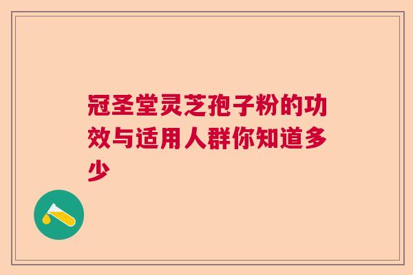 冠圣堂灵芝孢子粉的功效与适用人群你知道多少