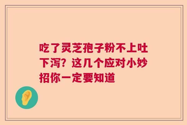 吃了灵芝孢子粉不上吐下泻？这几个应对小妙招你一定要知道