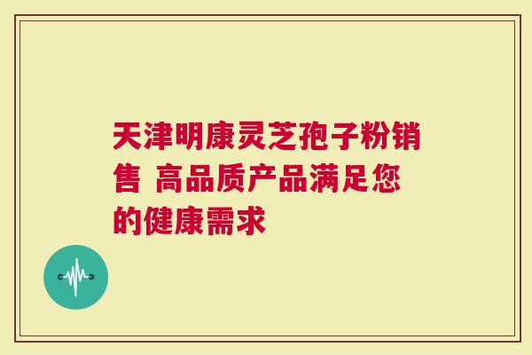 天津明康灵芝孢子粉销售 高品质产品满足您的健康需求