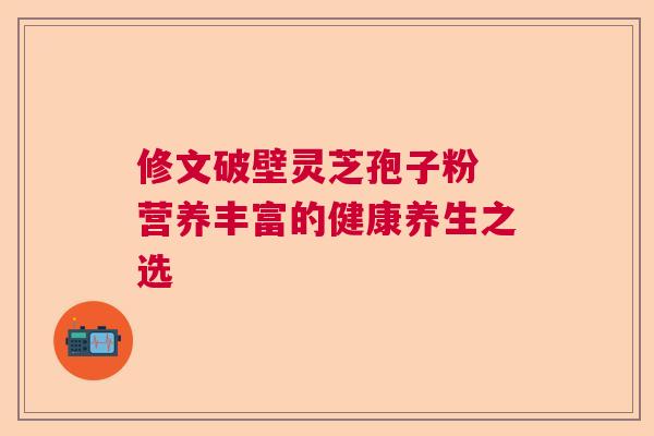 修文破壁灵芝孢子粉 营养丰富的健康养生之选