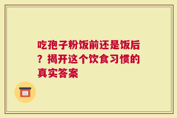 吃孢子粉饭前还是饭后？揭开这个饮食习惯的真实答案