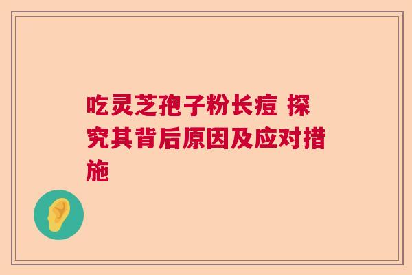 吃灵芝孢子粉长痘 探究其背后原因及应对措施