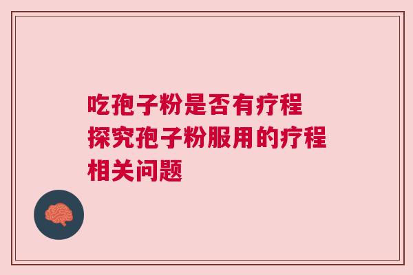 吃孢子粉是否有疗程 探究孢子粉服用的疗程相关问题