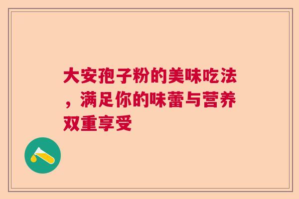 大安孢子粉的美味吃法，满足你的味蕾与营养双重享受