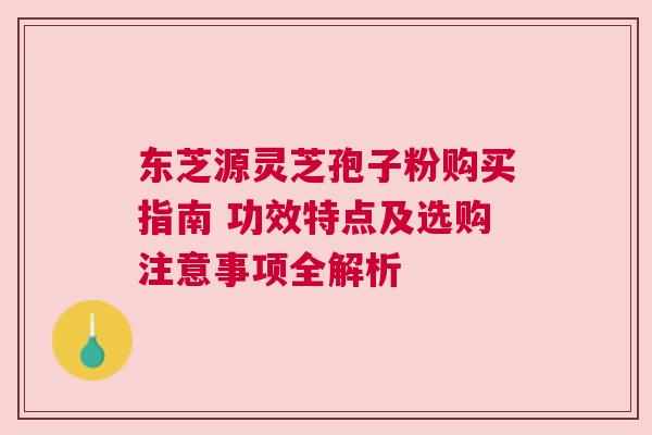 东芝源灵芝孢子粉购买指南 功效特点及选购注意事项全解析