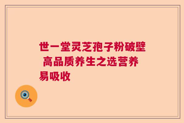 世一堂灵芝孢子粉破壁 高品质养生之选营养易吸收