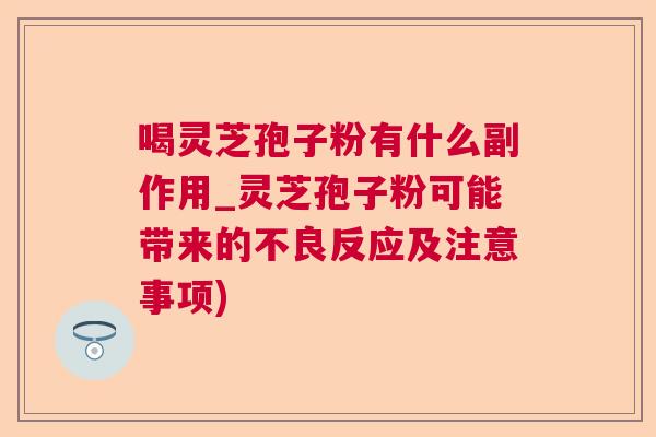 喝灵芝孢子粉有什么副作用_灵芝孢子粉可能带来的不良反应及注意事项)