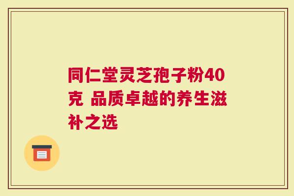 同仁堂灵芝孢子粉40克 品质卓越的养生滋补之选