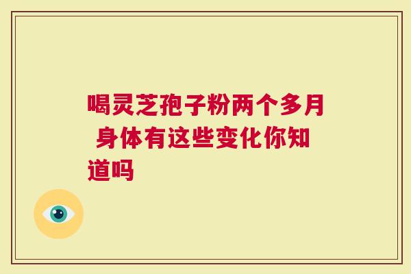 喝灵芝孢子粉两个多月 身体有这些变化你知道吗