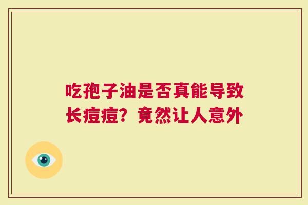 吃孢子油是否真能导致长痘痘？竟然让人意外