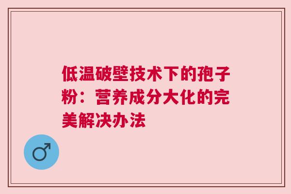 低温破壁技术下的孢子粉：营养成分大化的完美解决办法