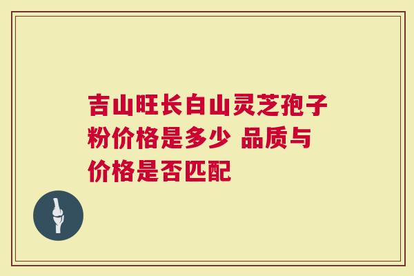 吉山旺长白山灵芝孢子粉价格是多少 品质与价格是否匹配