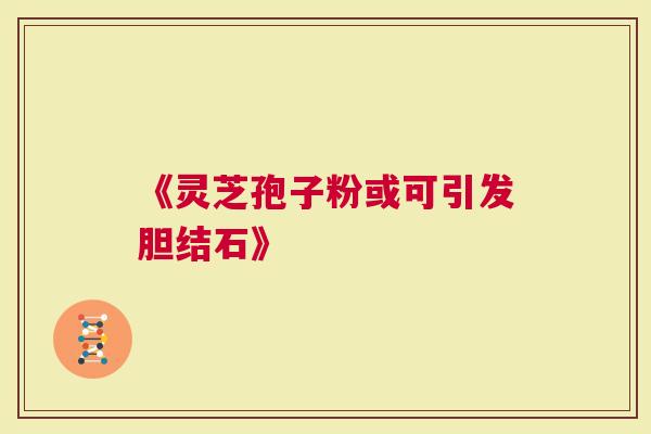 《灵芝孢子粉或可引发胆结石》